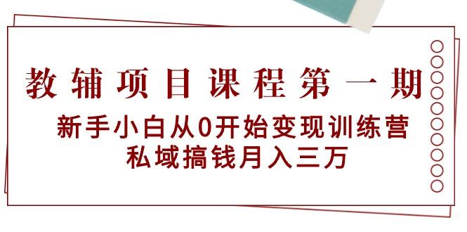 教辅项目课程第一期：新手小白从0开始变现训练营  私域搞钱月入三万-副业网创