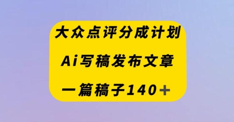 大众点评创作者分成计划，AI写稿发布文章，一篇文章收益140＋-副业网创
