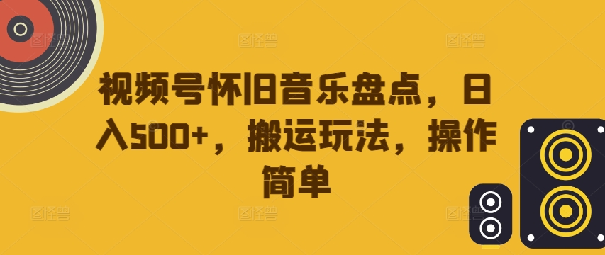 视频号怀旧音乐盘点，日入500+，搬运玩法，操作简单【揭秘】-副业网创