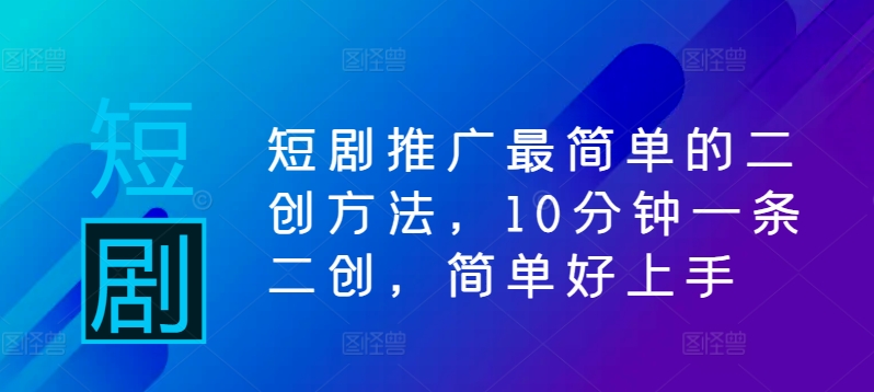 短剧推广最简单的二创方法，10分钟一条二创，简单好上手-副业网创