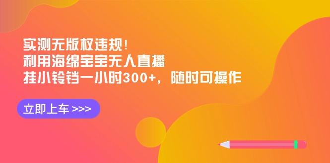 实测无版权违规！利用海绵宝宝无人直播，挂小铃铛一小时300+，随时可操作-副业网创