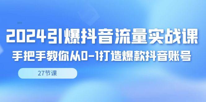 2024引爆·抖音流量实战课，手把手教你从0-1打造爆款抖音账号(27节)-副业网创