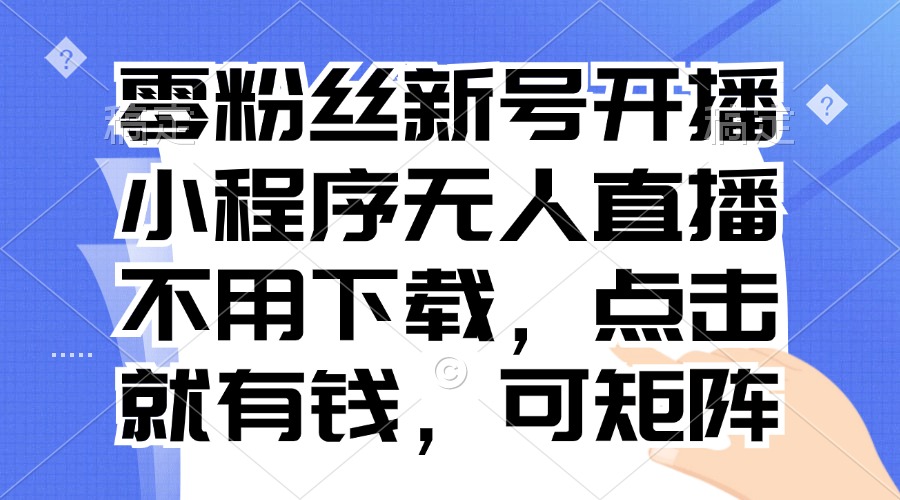零粉丝新号开播 小程序无人直播，不用下载点击就有钱可矩阵-副业网创