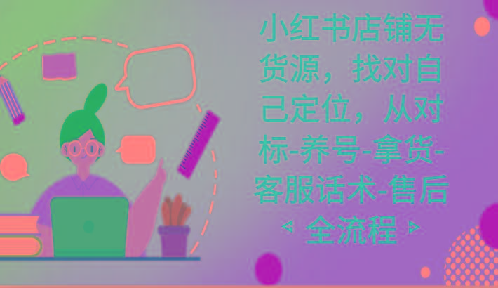 小红书店铺无货源课程，找对自己定位，从对标-养号-拿货-客服话术-售后全流程-副业网创