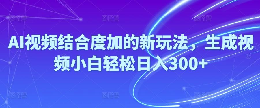 Ai视频结合度加的新玩法,生成视频小白轻松日入300+-副业网创