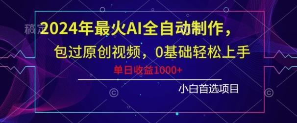 2024年最火AI全自动制作，包过原创视频，0基础轻松上手，单日收益1000+-副业网创