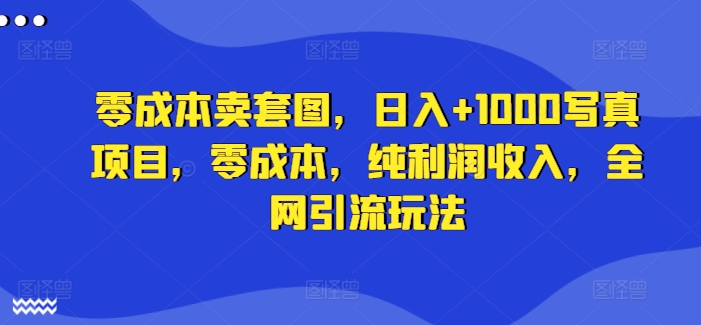 零成本卖套图，日入+1000写真项目，零成本，纯利润收入，全网引流玩法-副业网创