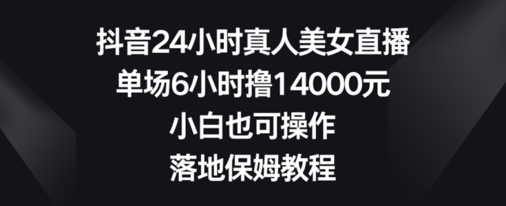 抖音24小时真人美女直播，单场6小时撸14000元，小白也可操作，落地保姆教程【揭秘】-副业网创
