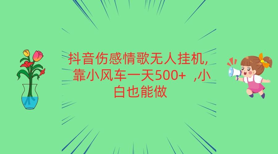 抖音伤感情歌无人挂机 靠小风车一天500+ 小白也能做-副业网创