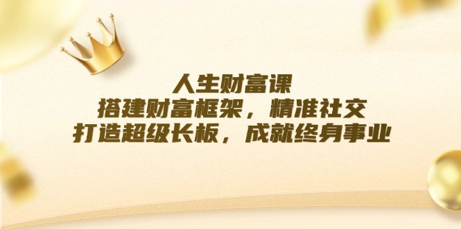 人生财富课：搭建财富框架，精准社交，打造超级长板，成就终身事业-副业网创