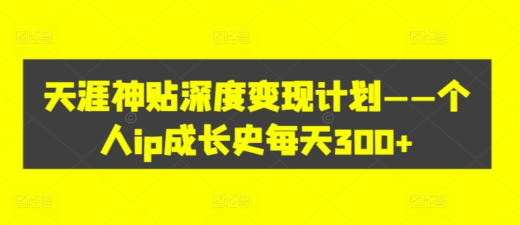 天涯神贴深度变现计划——个人ip成长史每天300+【揭秘】-副业网创