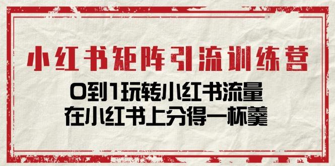 小红书矩阵引流训练营：0到1玩转小红书流量，在小红书上分得一杯羹-14节课-副业网创
