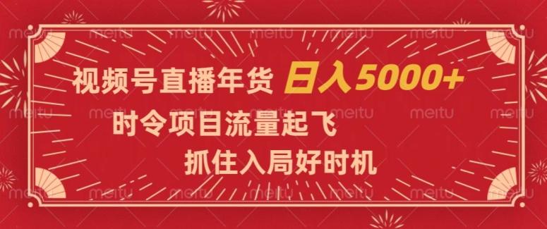 视频号直播年货，时令项目流量起飞，抓住入局好时机，日入5000+【揭秘】-副业网创