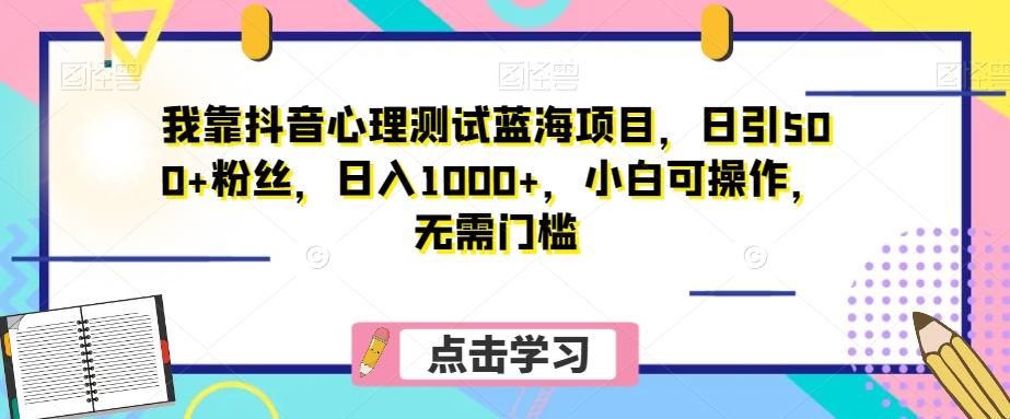我靠抖音心理测试蓝海项目，日引500+粉丝，日入1000+，小白可操作，无需门槛（附3G素材）-副业网创