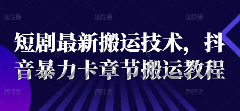 短剧最新搬运技术，抖音暴力卡章节搬运教程-副业网创