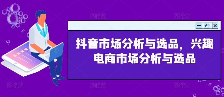 抖音市场分析与选品，兴趣电商市场分析与选品-副业网创
