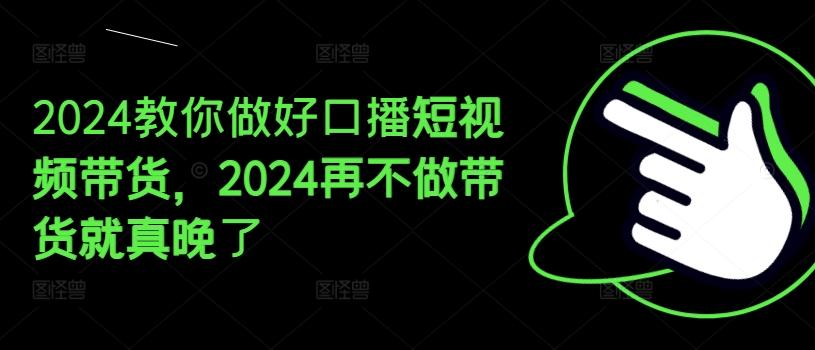 2024教你做好口播短视频带货，2024再不做带货就真晚了-副业网创