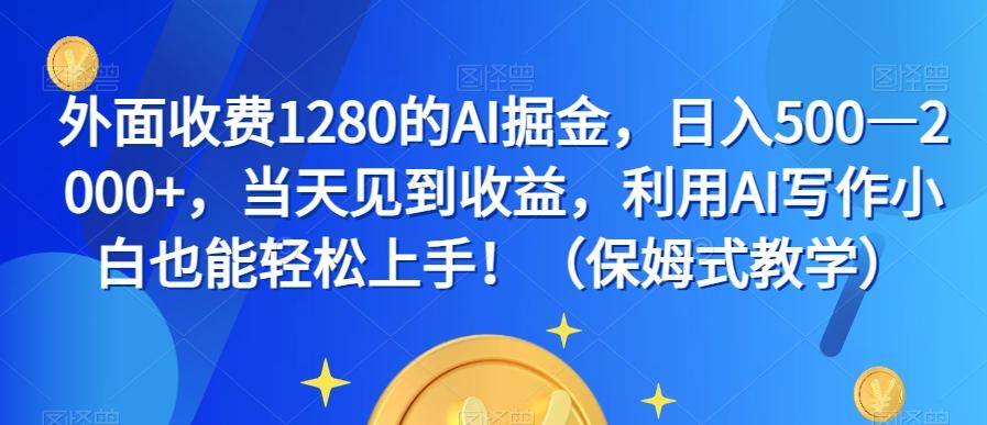 外面收费1280的AI掘金，日入500—2000+，当天见到收益，利用AI写作小白也能轻松上手！（保姆式教学）-副业网创