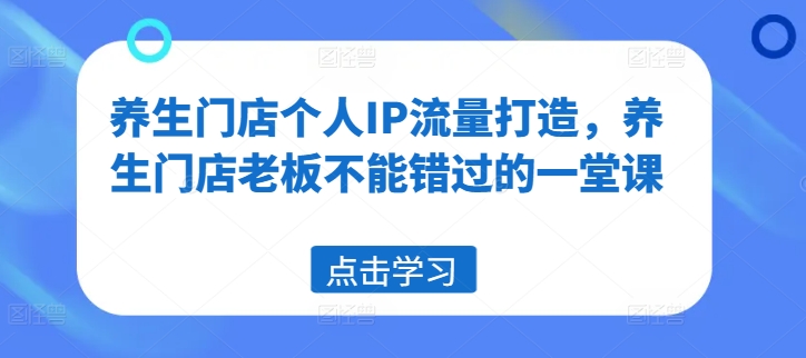 养生门店个人IP流量打造，养生门店老板不能错过的一堂课-副业网创
