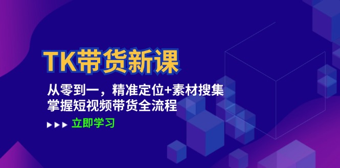TK带货新课：从零到一，精准定位+素材搜集 掌握短视频带货全流程-副业网创