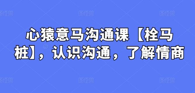 心猿意马沟通课【栓马桩】，认识沟通，了解情商-副业网创