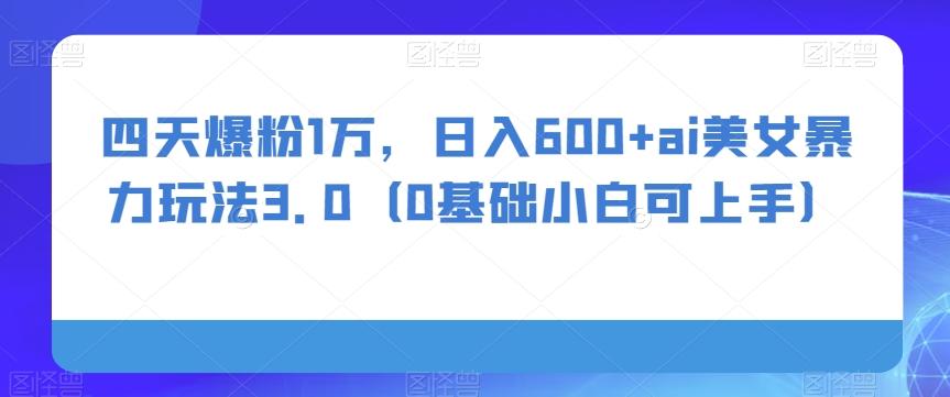 四天爆粉1万，日入600+ai美女暴力玩法3.0（0基础小白可上手）-副业网创