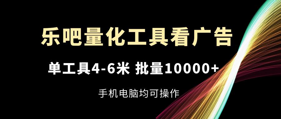 乐吧量化工具看广告，单工具4-6米，批量10000+，手机电脑均可操作-副业网创