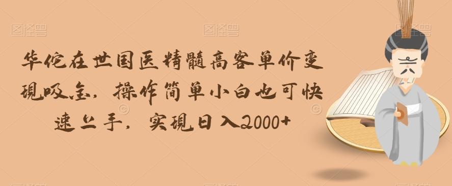 华佗在世国医精髓高客单价变现吸金，操作简单小白也可快速上手，实现日入2000+【揭秘】-副业网创