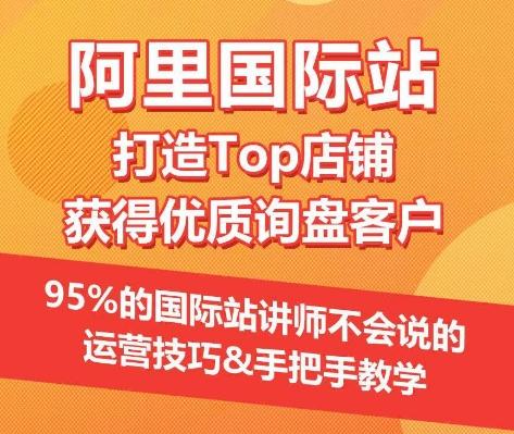 【阿里国际站】打造Top店铺&获得优质询盘客户，​95%的国际站讲师不会说的运营技巧-副业网创