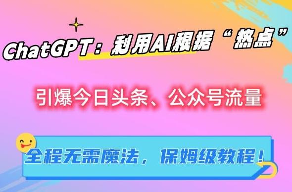 ChatGPT：利用AI根据“热点”引爆今日头条、公众号流量，无需魔法，保姆级教程【揭秘】-副业网创
