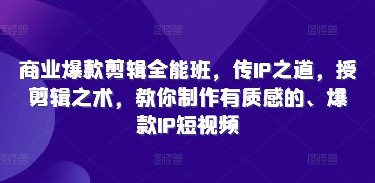 商业爆款剪辑全能班，传IP之道，授剪辑之术，教你制作有质感的、爆款IP短视频-副业网创