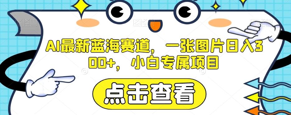 AI最新蓝海赛道，一张图片日入300+，小白专属项目【揭秘】-副业网创
