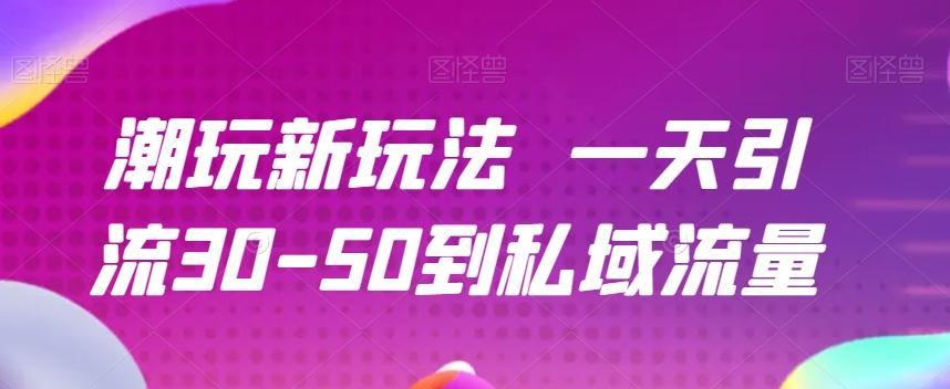 潮玩新玩法一天引流30-50到私域流量-副业网创