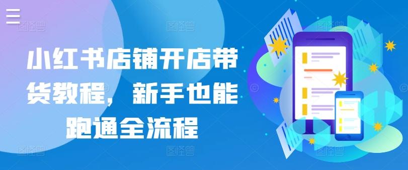 小红书店铺开店带货教程，新手也能跑通全流程-副业网创
