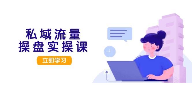 私域流量操盘实操课，从用户调研到成交变现，打造可落地的私域引流策略-副业网创
