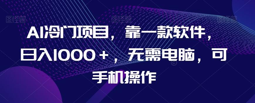 AI冷门项目，靠一款软件，日入1000＋，无需电脑，可手机操作【揭秘】-副业网创