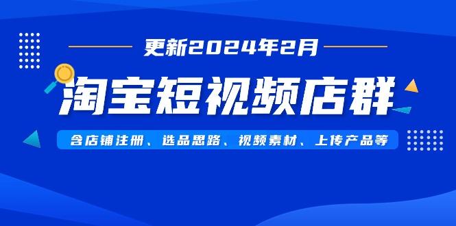淘宝短视频店群(更新2024年2月)含店铺注册、选品思路、视频素材、上传…-副业网创