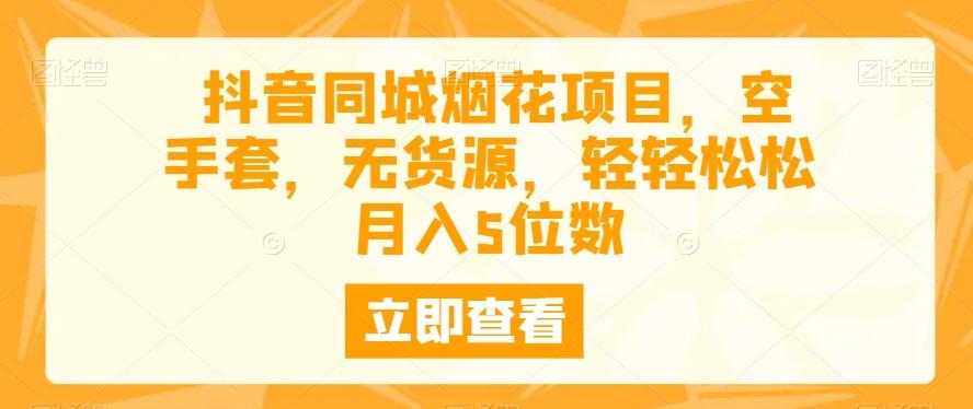 抖音同城烟花项目，空手套，无货源，轻轻松松月入5位数-副业网创