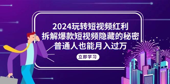 2024玩转短视频红利，拆解爆款短视频隐藏的秘密，普通人也能月入过万-副业网创