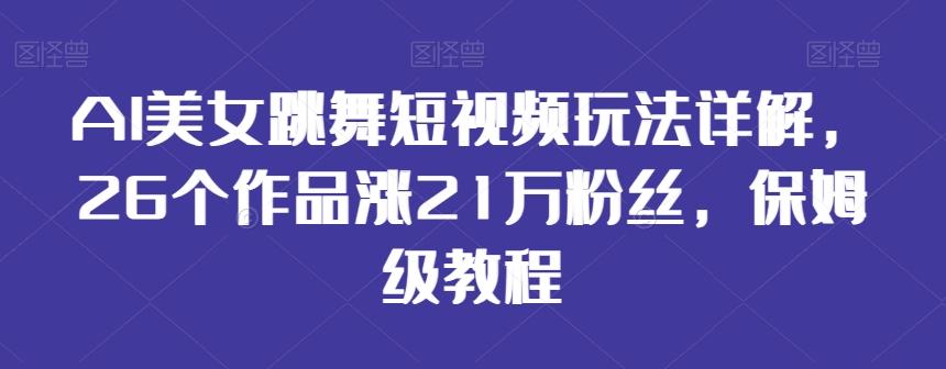 AI美女跳舞短视频玩法详解，26个作品涨21万粉丝，保姆级教程【揭秘】-副业网创