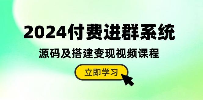 2024付费进群系统，源码及搭建变现视频课程(教程+源码-副业网创