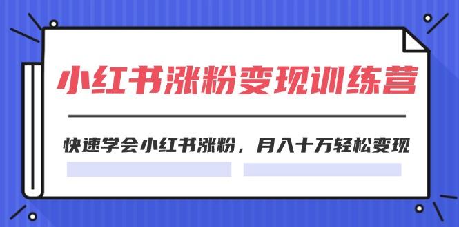 2024小红书涨粉变现训练营，快速学会小红书涨粉，月入十万轻松变现(40节-副业网创