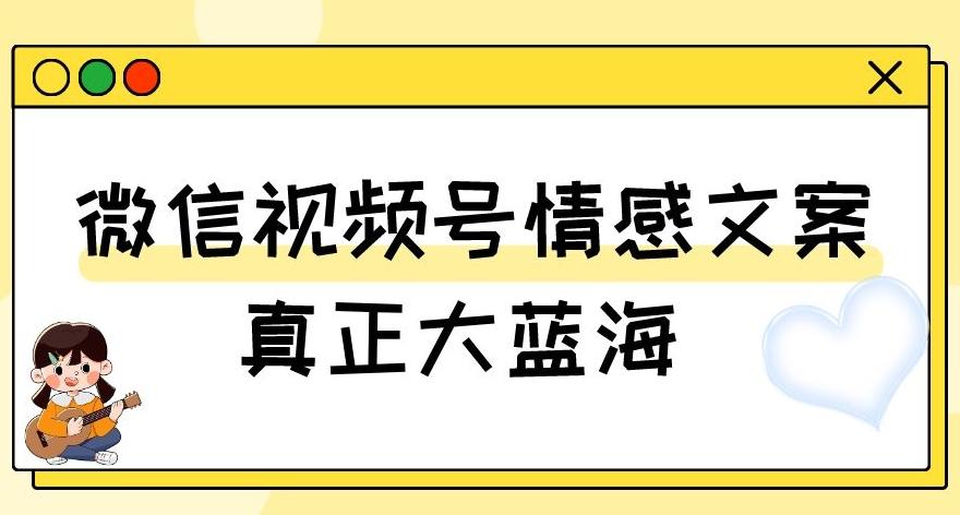 视频号情感文案，真正大蓝海，简单操作，新手小白轻松上手（教程+素材）【揭秘】-副业网创