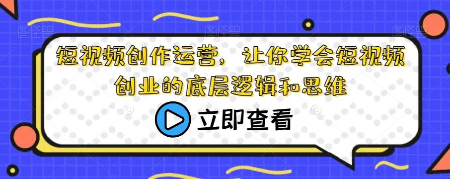 短视频创作运营，让你学会短视频创业的底层逻辑和思维-副业网创