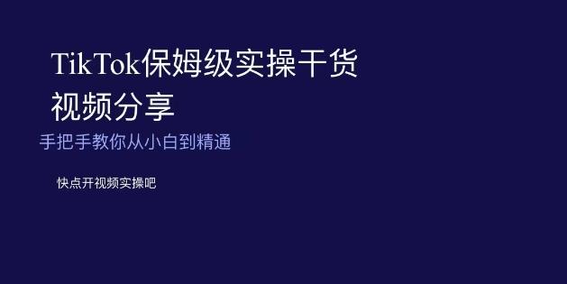 TikTok保姆级实操干货视频分享，手把手教你从小白到精通-副业网创