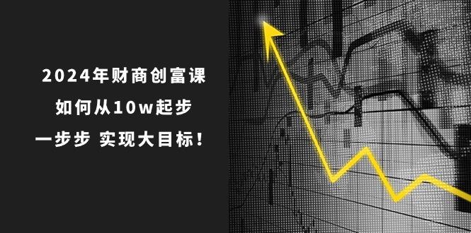 2024年 财商-创富课：如何从10w起步，一步步 实现大目标！-副业网创
