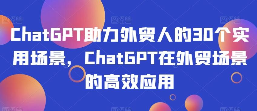 ChatGPT助力外贸人的30个实用场景，ChatGPT在外贸场景的高效应用-副业网创