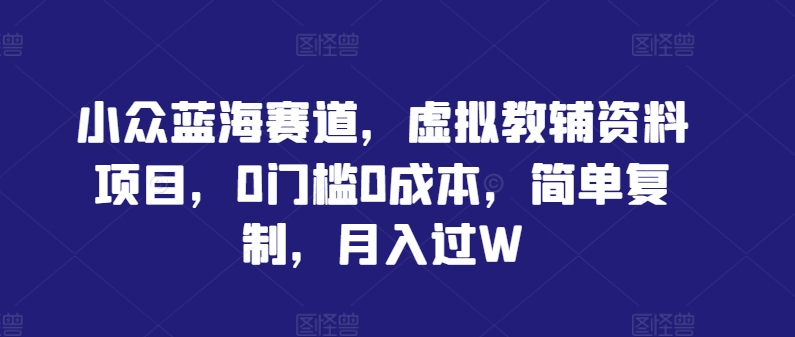 小众蓝海赛道，虚拟教辅资料项目，0门槛0成本，简单复制，月入过W【揭秘】-副业网创