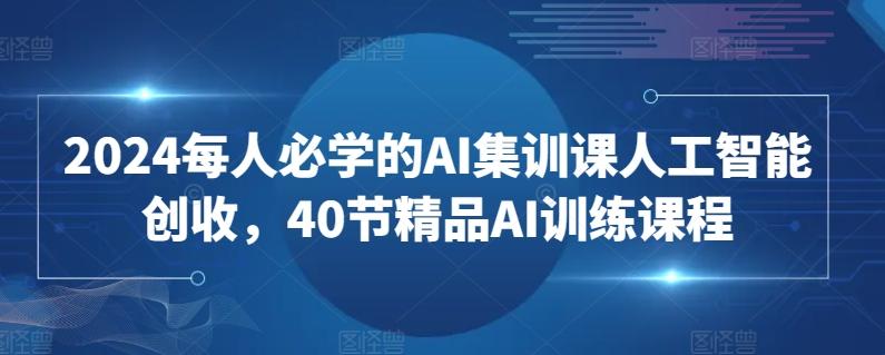2024每人必学的AI集训课人工智能创收，40节精品AI训练课程-副业网创