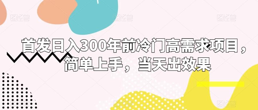 首发日入300年前冷门高需求项目，简单上手，当天出效果-副业网创